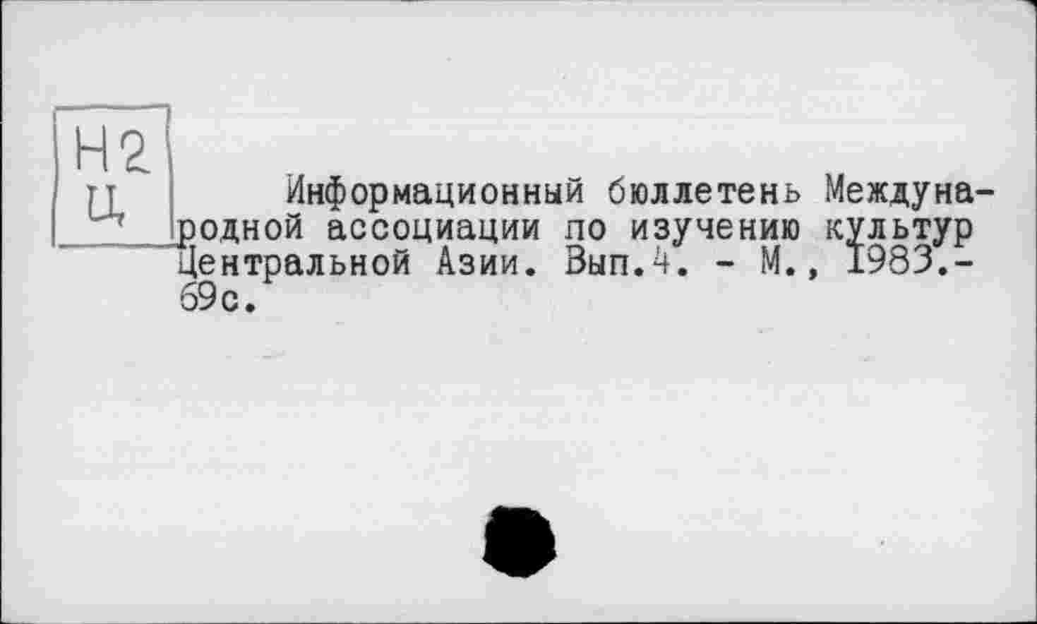 ﻿Н2 U
Информационный бюллетень Международной ассоциации по изучению культур Центральной Азии. Вып.4. - М., 1983.-69с.